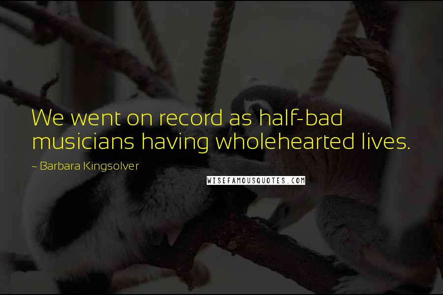 Barbara Kingsolver Quotes: We went on record as half-bad musicians having wholehearted lives.