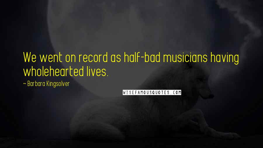 Barbara Kingsolver Quotes: We went on record as half-bad musicians having wholehearted lives.
