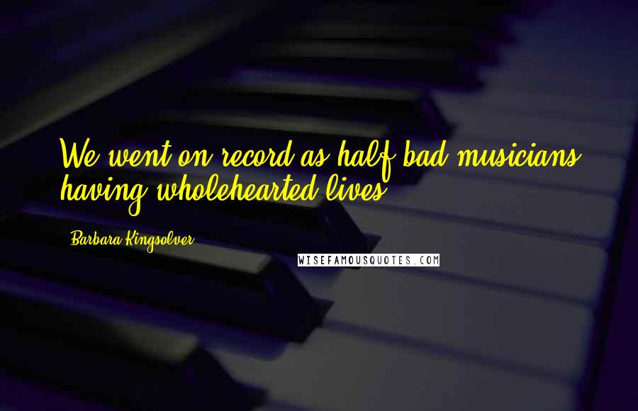 Barbara Kingsolver Quotes: We went on record as half-bad musicians having wholehearted lives.