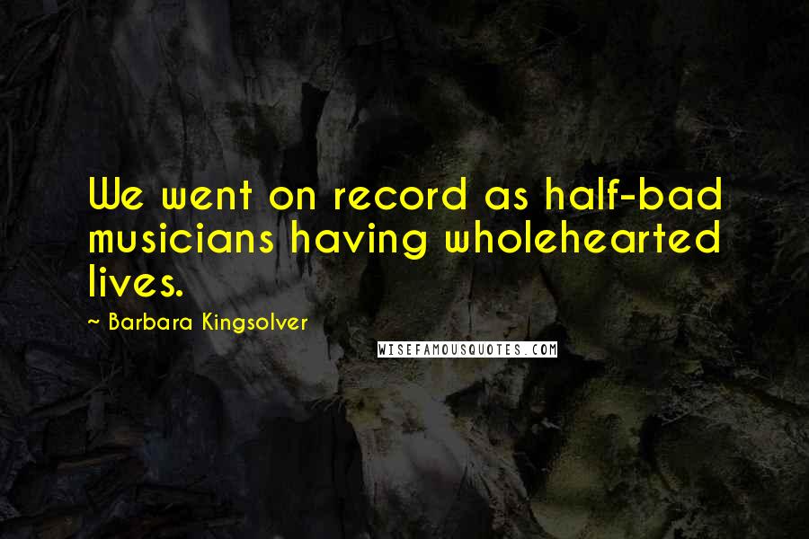 Barbara Kingsolver Quotes: We went on record as half-bad musicians having wholehearted lives.