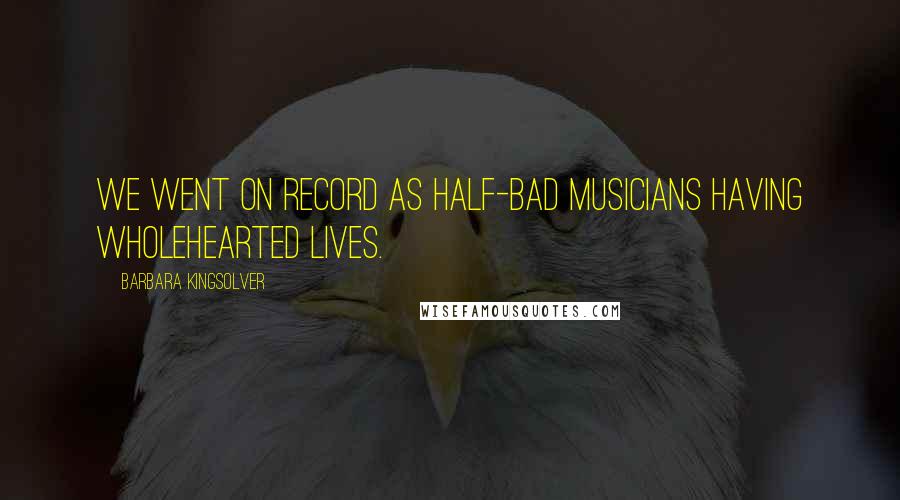 Barbara Kingsolver Quotes: We went on record as half-bad musicians having wholehearted lives.