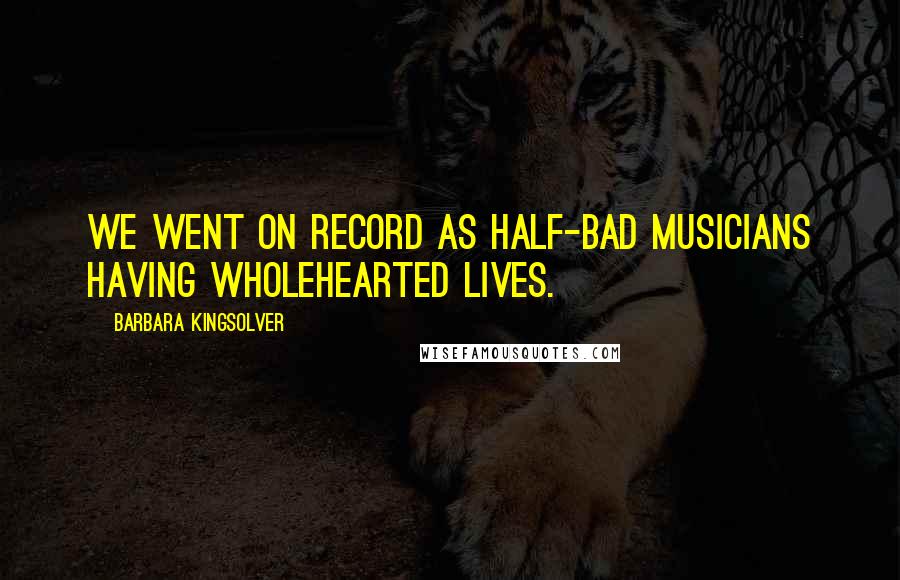 Barbara Kingsolver Quotes: We went on record as half-bad musicians having wholehearted lives.