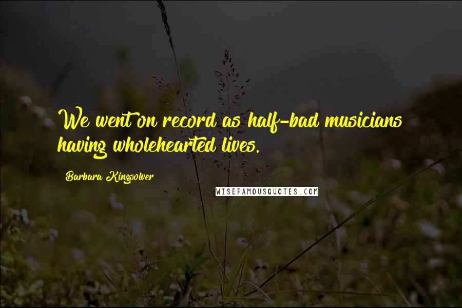 Barbara Kingsolver Quotes: We went on record as half-bad musicians having wholehearted lives.