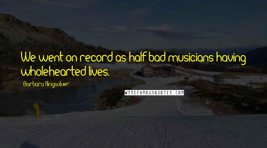Barbara Kingsolver Quotes: We went on record as half-bad musicians having wholehearted lives.