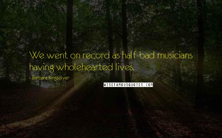 Barbara Kingsolver Quotes: We went on record as half-bad musicians having wholehearted lives.