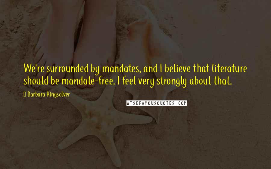 Barbara Kingsolver Quotes: We're surrounded by mandates, and I believe that literature should be mandate-free. I feel very strongly about that.