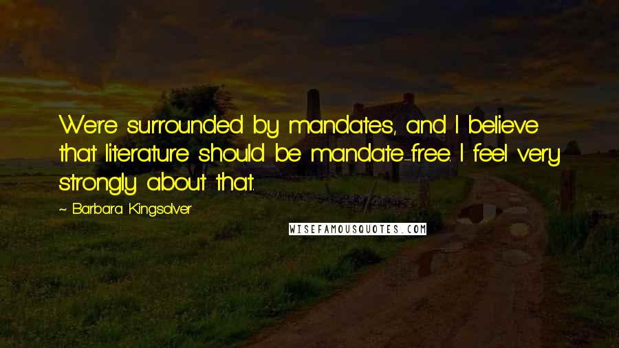 Barbara Kingsolver Quotes: We're surrounded by mandates, and I believe that literature should be mandate-free. I feel very strongly about that.