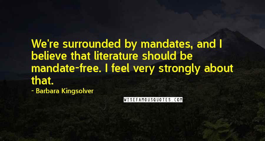 Barbara Kingsolver Quotes: We're surrounded by mandates, and I believe that literature should be mandate-free. I feel very strongly about that.