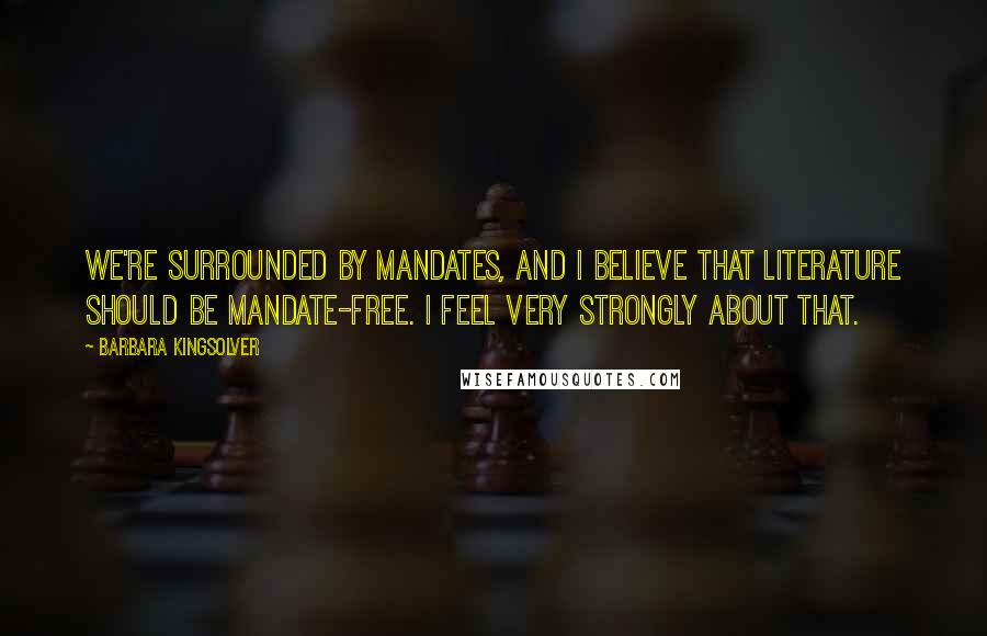 Barbara Kingsolver Quotes: We're surrounded by mandates, and I believe that literature should be mandate-free. I feel very strongly about that.