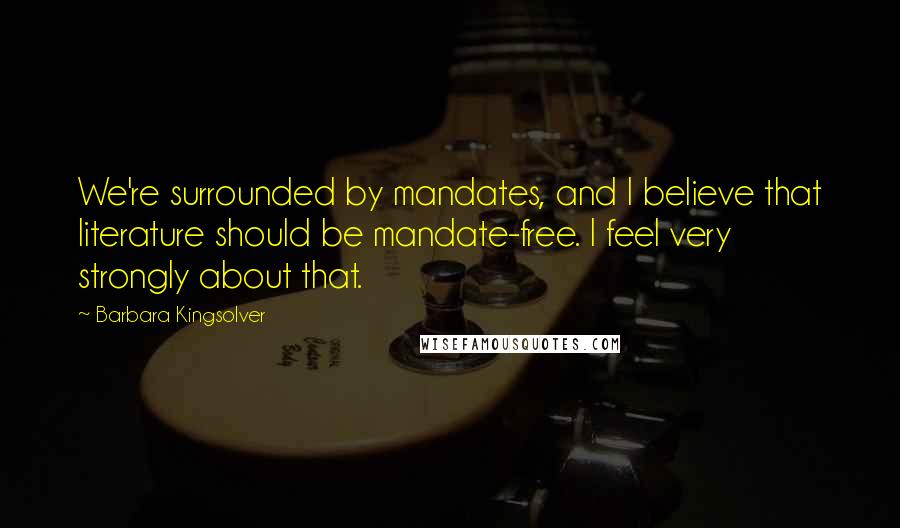 Barbara Kingsolver Quotes: We're surrounded by mandates, and I believe that literature should be mandate-free. I feel very strongly about that.