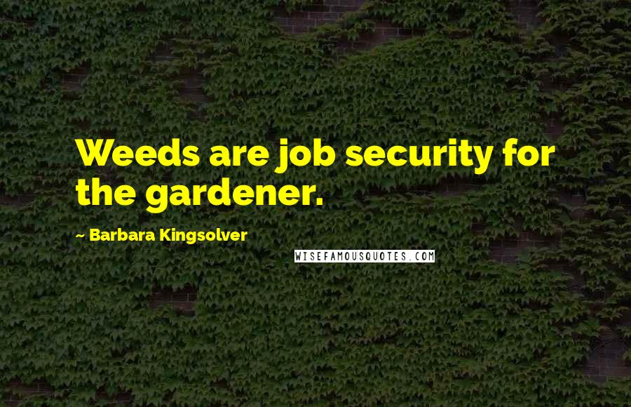 Barbara Kingsolver Quotes: Weeds are job security for the gardener.