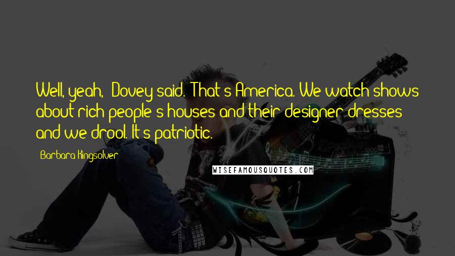 Barbara Kingsolver Quotes: Well, yeah," Dovey said. "That's America. We watch shows about rich people's houses and their designer dresses and we drool. It's patriotic.