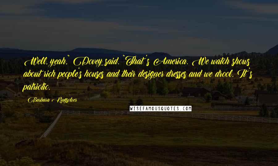 Barbara Kingsolver Quotes: Well, yeah," Dovey said. "That's America. We watch shows about rich people's houses and their designer dresses and we drool. It's patriotic.