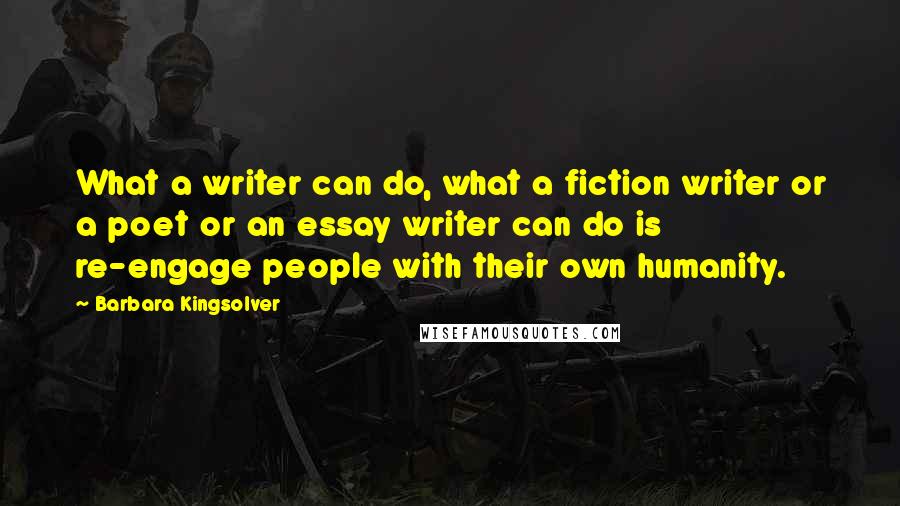 Barbara Kingsolver Quotes: What a writer can do, what a fiction writer or a poet or an essay writer can do is re-engage people with their own humanity.