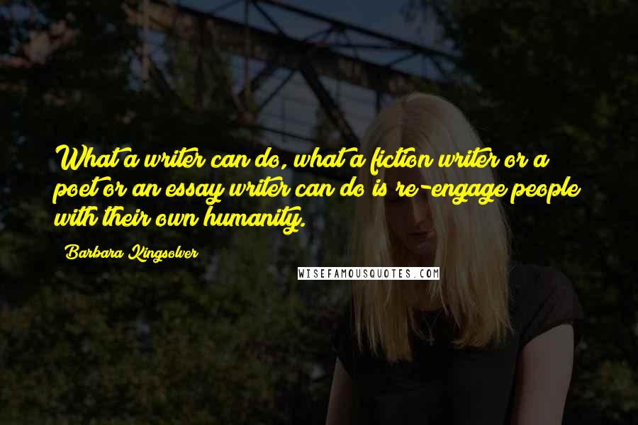 Barbara Kingsolver Quotes: What a writer can do, what a fiction writer or a poet or an essay writer can do is re-engage people with their own humanity.