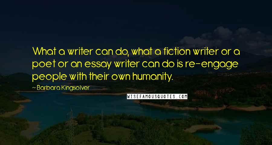 Barbara Kingsolver Quotes: What a writer can do, what a fiction writer or a poet or an essay writer can do is re-engage people with their own humanity.
