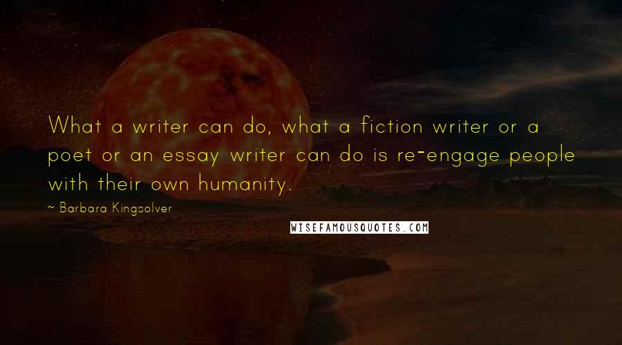 Barbara Kingsolver Quotes: What a writer can do, what a fiction writer or a poet or an essay writer can do is re-engage people with their own humanity.