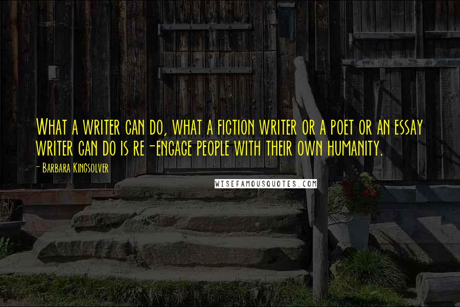 Barbara Kingsolver Quotes: What a writer can do, what a fiction writer or a poet or an essay writer can do is re-engage people with their own humanity.