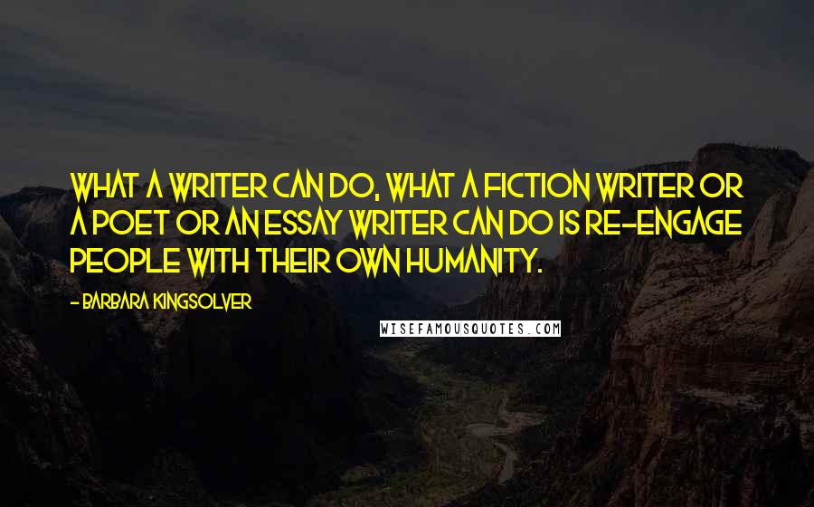 Barbara Kingsolver Quotes: What a writer can do, what a fiction writer or a poet or an essay writer can do is re-engage people with their own humanity.