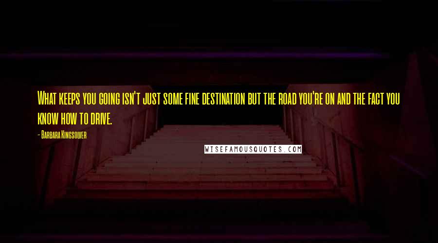 Barbara Kingsolver Quotes: What keeps you going isn't just some fine destination but the road you're on and the fact you know how to drive.