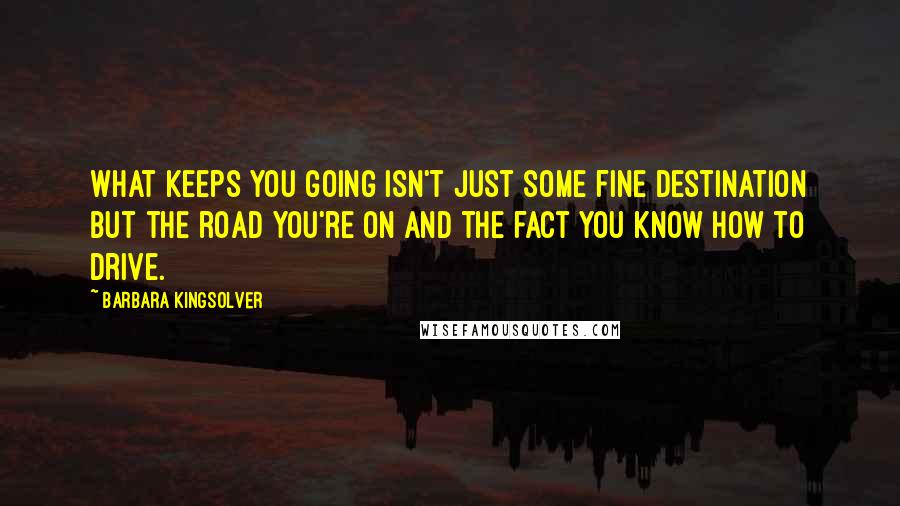 Barbara Kingsolver Quotes: What keeps you going isn't just some fine destination but the road you're on and the fact you know how to drive.