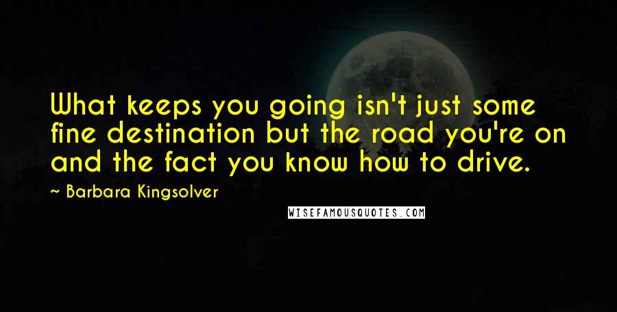 Barbara Kingsolver Quotes: What keeps you going isn't just some fine destination but the road you're on and the fact you know how to drive.