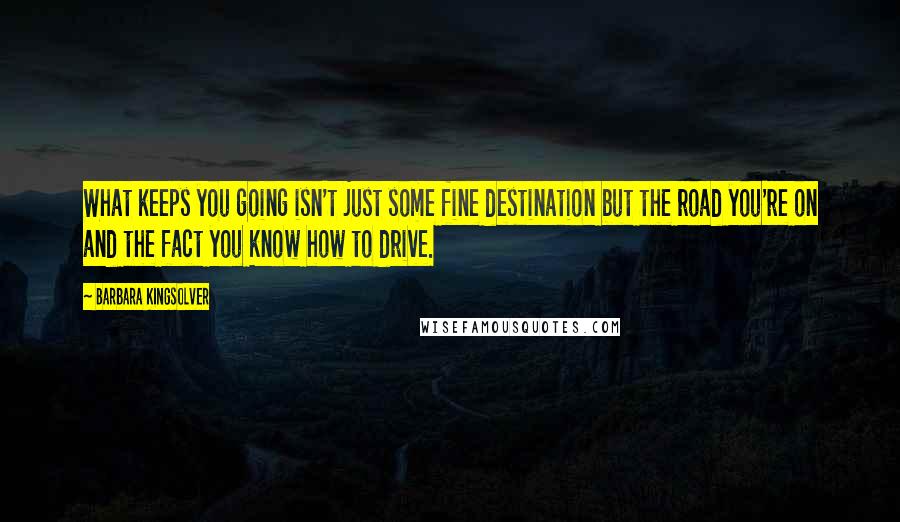 Barbara Kingsolver Quotes: What keeps you going isn't just some fine destination but the road you're on and the fact you know how to drive.