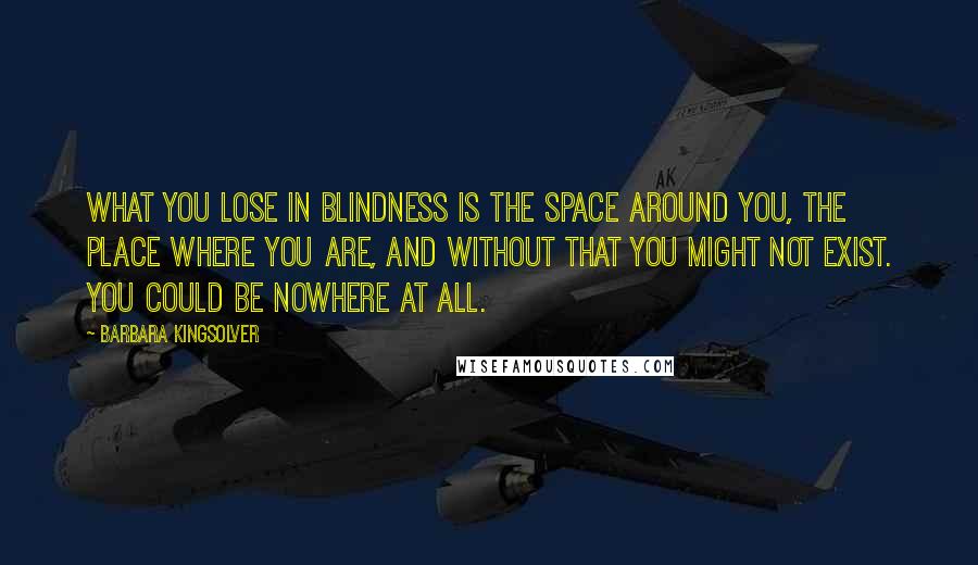 Barbara Kingsolver Quotes: What you lose in blindness is the space around you, the place where you are, and without that you might not exist. You could be nowhere at all.