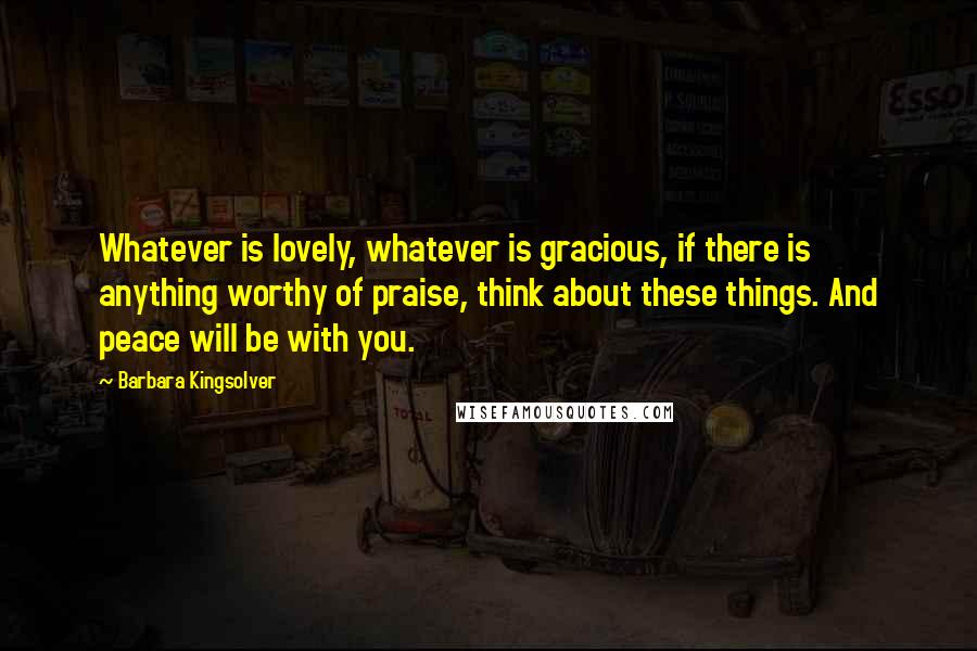 Barbara Kingsolver Quotes: Whatever is lovely, whatever is gracious, if there is anything worthy of praise, think about these things. And peace will be with you.