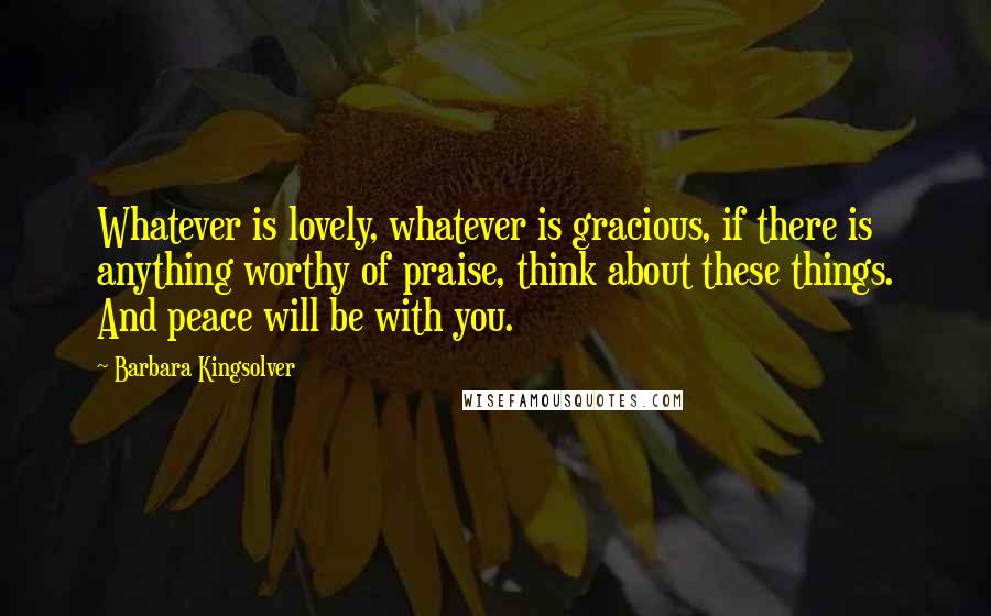 Barbara Kingsolver Quotes: Whatever is lovely, whatever is gracious, if there is anything worthy of praise, think about these things. And peace will be with you.