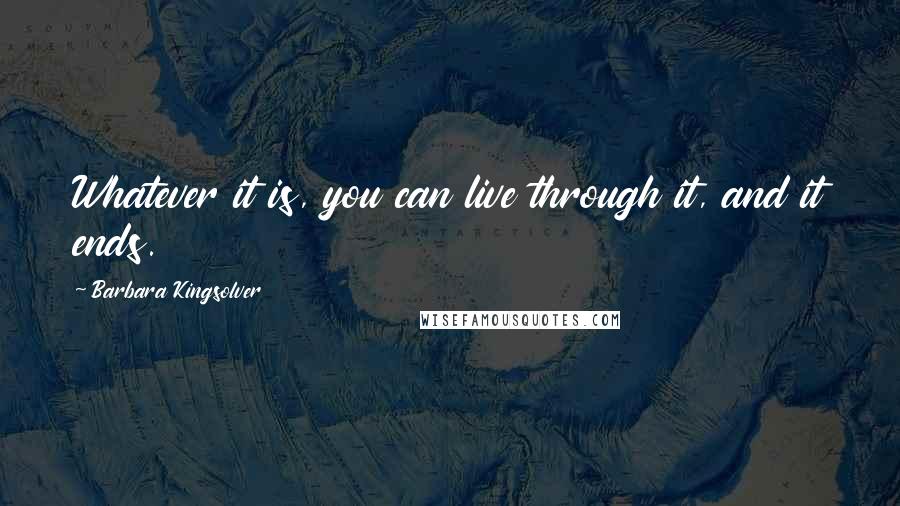 Barbara Kingsolver Quotes: Whatever it is, you can live through it, and it ends.