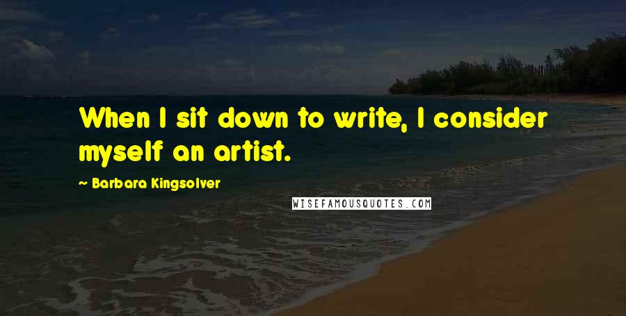 Barbara Kingsolver Quotes: When I sit down to write, I consider myself an artist.