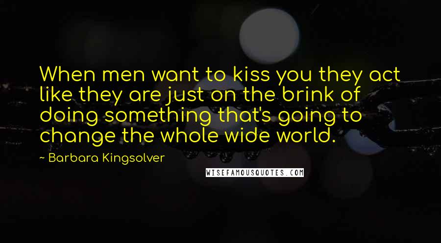 Barbara Kingsolver Quotes: When men want to kiss you they act like they are just on the brink of doing something that's going to change the whole wide world.