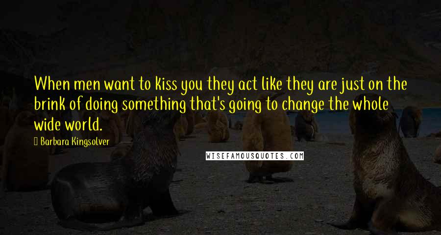 Barbara Kingsolver Quotes: When men want to kiss you they act like they are just on the brink of doing something that's going to change the whole wide world.