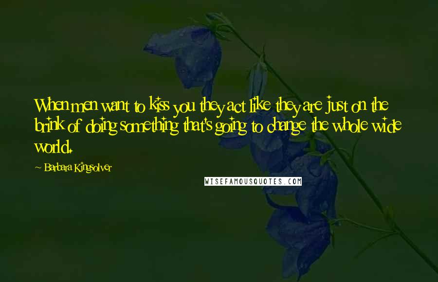 Barbara Kingsolver Quotes: When men want to kiss you they act like they are just on the brink of doing something that's going to change the whole wide world.