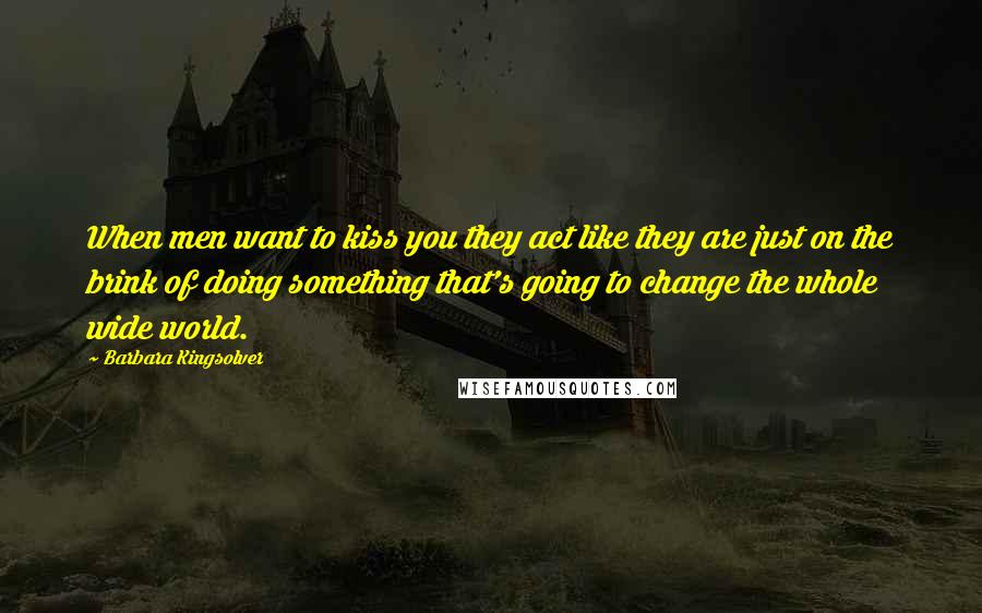 Barbara Kingsolver Quotes: When men want to kiss you they act like they are just on the brink of doing something that's going to change the whole wide world.