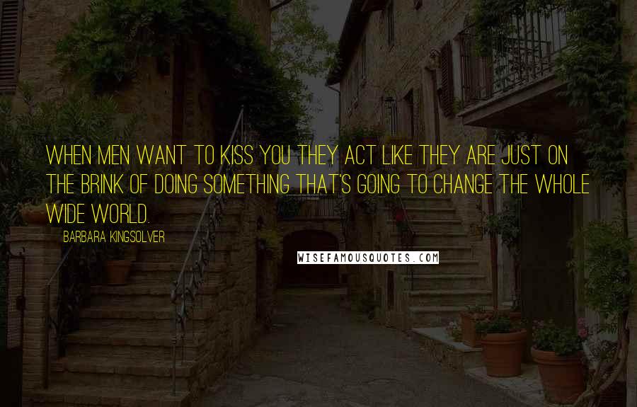 Barbara Kingsolver Quotes: When men want to kiss you they act like they are just on the brink of doing something that's going to change the whole wide world.