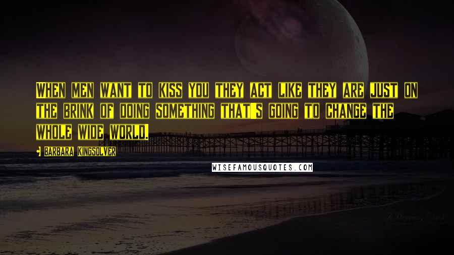 Barbara Kingsolver Quotes: When men want to kiss you they act like they are just on the brink of doing something that's going to change the whole wide world.