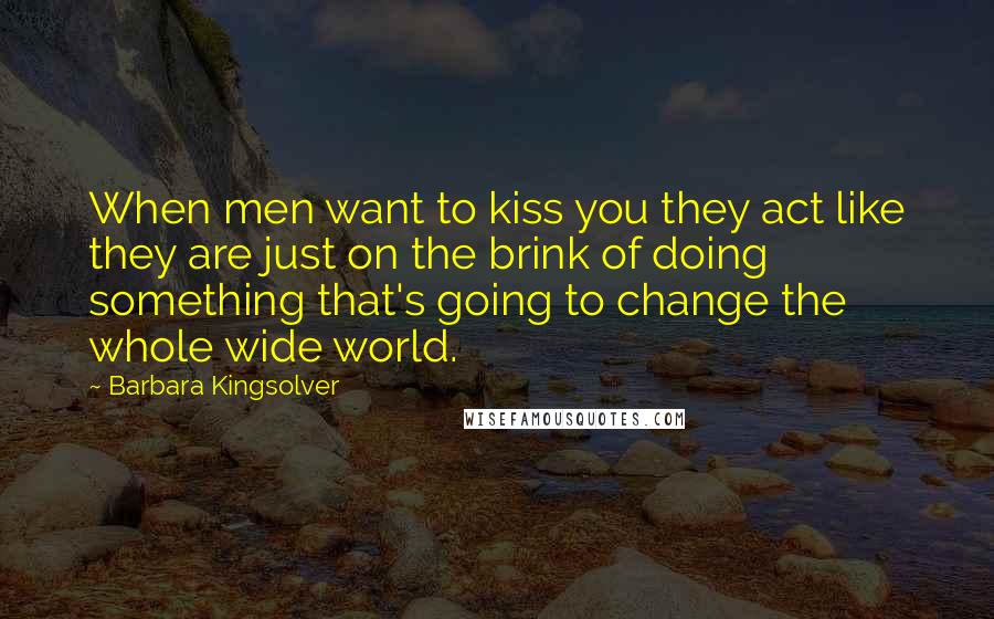 Barbara Kingsolver Quotes: When men want to kiss you they act like they are just on the brink of doing something that's going to change the whole wide world.