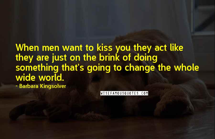 Barbara Kingsolver Quotes: When men want to kiss you they act like they are just on the brink of doing something that's going to change the whole wide world.