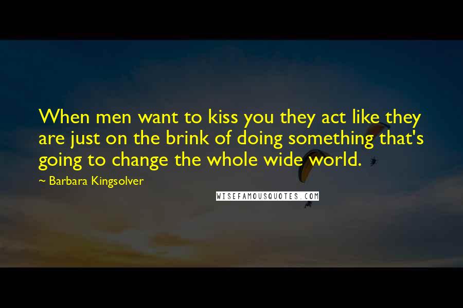 Barbara Kingsolver Quotes: When men want to kiss you they act like they are just on the brink of doing something that's going to change the whole wide world.