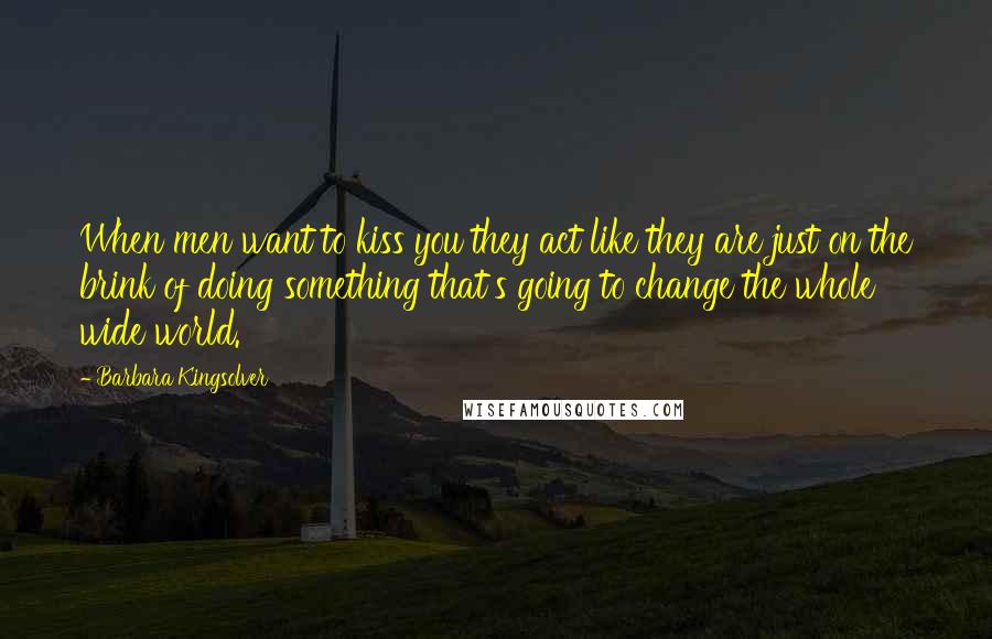 Barbara Kingsolver Quotes: When men want to kiss you they act like they are just on the brink of doing something that's going to change the whole wide world.