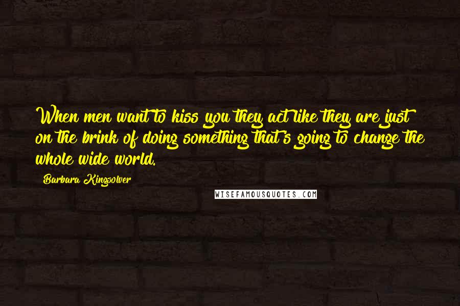 Barbara Kingsolver Quotes: When men want to kiss you they act like they are just on the brink of doing something that's going to change the whole wide world.