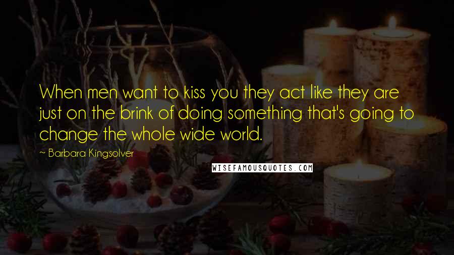 Barbara Kingsolver Quotes: When men want to kiss you they act like they are just on the brink of doing something that's going to change the whole wide world.