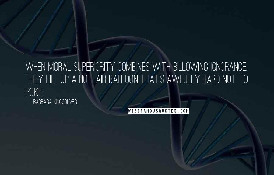 Barbara Kingsolver Quotes: When moral superiority combines with billowing ignorance, they fill up a hot-air balloon that's awfully hard not to poke.