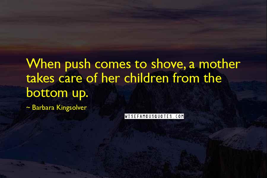 Barbara Kingsolver Quotes: When push comes to shove, a mother takes care of her children from the bottom up.