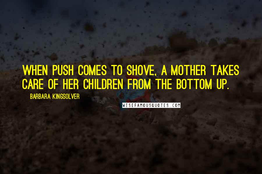 Barbara Kingsolver Quotes: When push comes to shove, a mother takes care of her children from the bottom up.