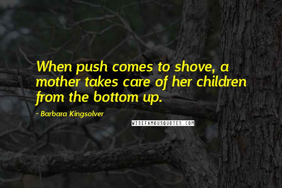 Barbara Kingsolver Quotes: When push comes to shove, a mother takes care of her children from the bottom up.