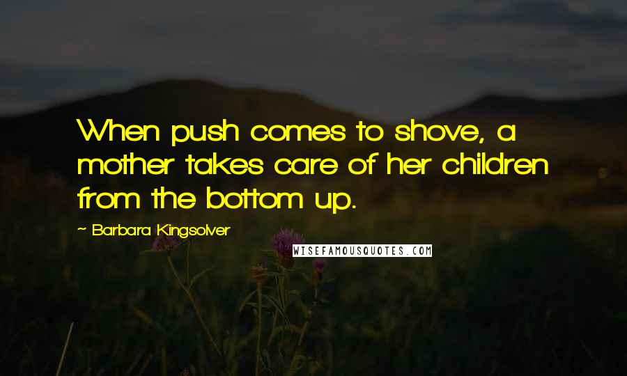 Barbara Kingsolver Quotes: When push comes to shove, a mother takes care of her children from the bottom up.