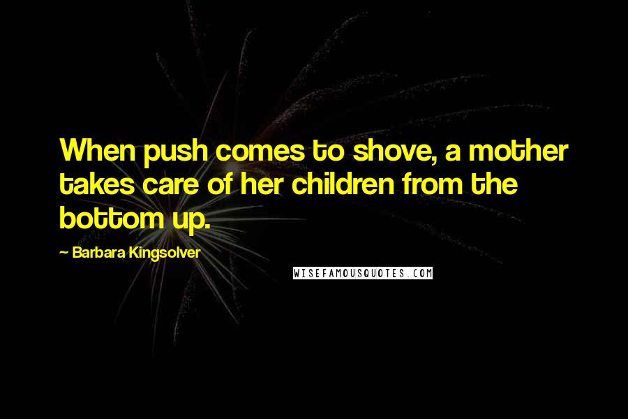 Barbara Kingsolver Quotes: When push comes to shove, a mother takes care of her children from the bottom up.